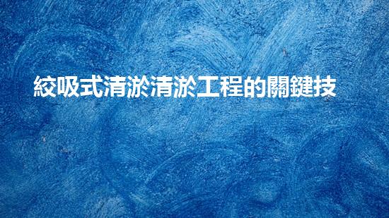 絞吸式清淤清淤工程的關鍵技術與挑戰(zhàn)刨析你預備好深入了解了嗎？